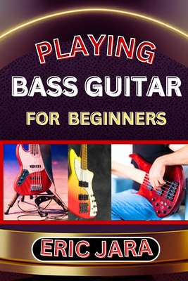 Playing Bass Guitar for Beginners: Complete Procedural Melody Guide To Understand, Learn And Master How To Play Bass guitar Like A Pro Even With No Fo - Eric Jara