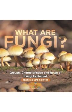 Coperta cărții 'What are Fungi? Groups, Characteristics and Roles of Fungi Explained Grade 6-8 Life Science -'