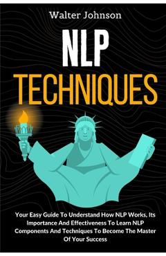 Poza produsului NLP Techniques: Your Easy Guide To Understand How NLP Works, Its Importance And Effectiveness To Learn NLP Components And Techniques T - Walter Johnson