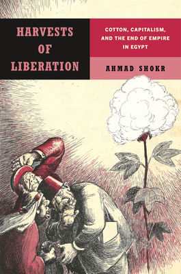 Harvests of Liberation: Cotton, Capitalism, and the End of Empire in Egypt - Ahmad Shokr