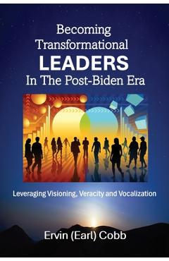 Poza produsului Becoming Transformational Leaders In The Post-Biden Era: Leveraging Visioning, Veracity and Vocalization - Ervin (earl) Cobb