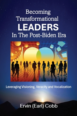 Becoming Transformational Leaders In The Post-Biden Era: Leveraging Visioning, Veracity and Vocalization - Ervin (earl) Cobb