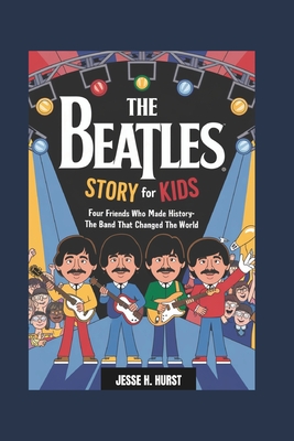 The Beatles Story for Kids: Four Friends Who Made History- The Band That Changed the World - Jesse H. Hurst