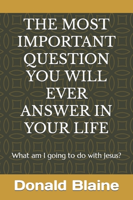 The Most Important Question You Will Ever Answer in Your Life: What am I going to do with Jesus? - Donald Blaine