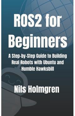 Coperta cărții 'ROS2 for Beginners: A Step-by-Step Guide to Building Real Robots with Ubuntu and Humble Hawksbill: Master ROS2 Basics,'