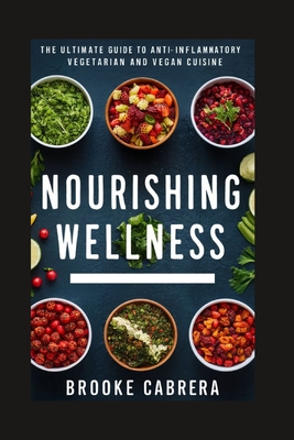 Nourishing Wellness: The Ultimate Guide to Anti-Inflammatory Vegetarian and Vegan Cuisine. - Brooke Cabrera