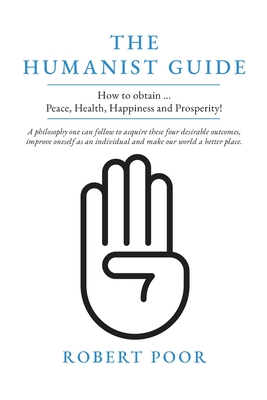 The Humanist Guide: How to obtain ... Peace, Health, Happiness and Prosperity! - Robert Poor