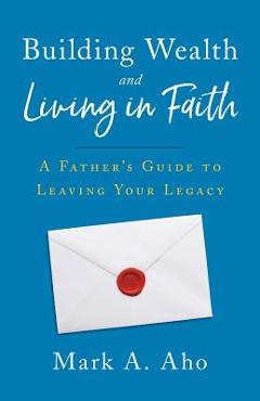 Coperta cărții 'Building Wealth and Living in Faith: A Father's Guide to Leaving Your Legacy - Mark A. Aho'