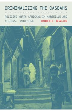 Coperta cărții 'Criminalizing the Casbahs: Policing North Africans in Marseille and Algiers, 1918-1954 - Danielle Beaujon'