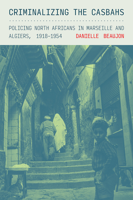 Coperta cărții 'Criminalizing the Casbahs: Policing North Africans in Marseille and Algiers, 1918-1954 - Danielle Beaujon'