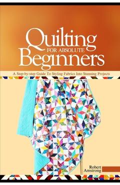 Coperta cărții 'Quilting For Absolute Beginners: A Step-by Step Guide to Styling Fabrics into Stunning Projects - Robert Amstrong'