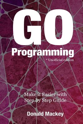 Go Programming: Make it Easier with Step by Step Guide - Donald Mackey