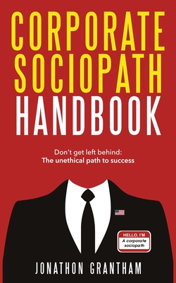 Corporate Sociopath Handbook: Don't get left behind: The unethical path to success - Jonathon Grantham