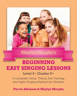 Maylyn Murphy's Beginning Easy Singing Lessons Level 3 Grades 5+: A Complete Voice, Theory, Ear-Training, and Sight-Singing Method for Children - Maylyn Murphy