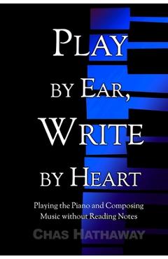 Coperta cărții 'Play by Ear, Write by Heart: Playing the Piano and Composing Music without Reading Notes - Chas Hathaway'