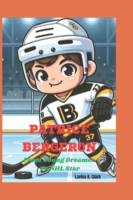 Patrice Bergeron: From Young Dreamer To NHL Star - Lavina K. Clark
