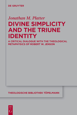 Divine Simplicity and the Triune Identity: A Critical Dialogue with the Theological Metaphysics of Robert W. Jenson - Jonathan M. Platter