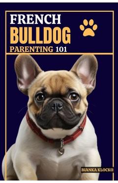 Coperta cărții 'French Bulldog Parenting 101: Everything You Need to Know to Welcome a Frenchie into Your Home - Bianka Klocko'