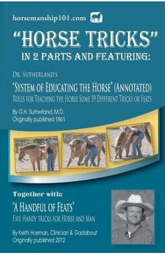 Horse Tricks, In 2 Parts and Featuring: Dr. Sutherland's System of Educating the Horse (Annotated): Together with: A Handful of Feats - Keith Hosman