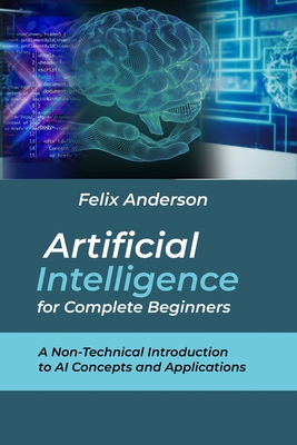 Artificial Intelligence for Complete Beginners: A Non-Technical Introduction to AI Concepts and Applications - Felix Anderson