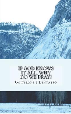 If God Knows It All, Why Do We Pray?: The Necessity of Prayer - Goitseone J. Lenyatso