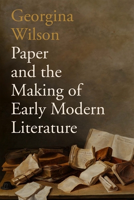 Paper and the Making of Early Modern Literature - Georgina Wilson