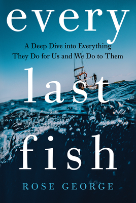 Every Last Fish: A Deep Dive Into Everything They Do for Us and We Do to Them - Rose George