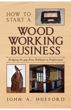 Coperta cărții 'How to start a Woodworking Business: Bridging the gap from Hobbyist to Professional - John A. Hufford'