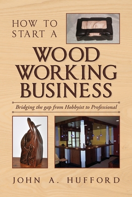 Coperta cărții 'How to start a Woodworking Business: Bridging the gap from Hobbyist to Professional - John A. Hufford'