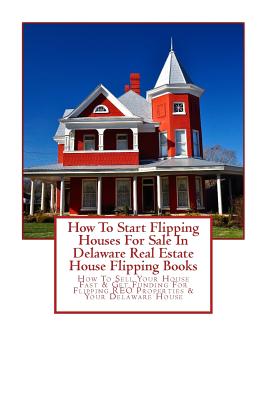 How To Start Flipping Houses For Sale In Delaware Real Estate House Flipping Books: How To Sell Your House Fast & Get Funding For Flipping REO Propert - Brian Mahoney
