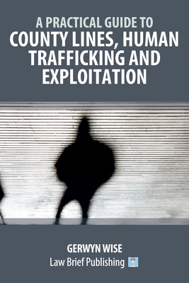 A Practical Guide to County Lines, Human Trafficking and Exploitation - Gerwyn Wise