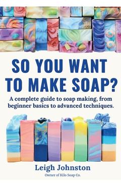 Coperta cărții 'So you want to make soap?: A complete guide to soap making, from beginner basics to advanced techniques. - Leigh'