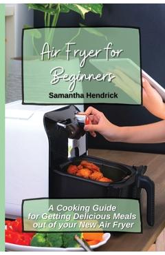 Coperta cărții 'Air Fryer for Beginners: A Cooking Guide for Getting Delicious Meals out of your New Air Fryer - Samantha Hendrick'