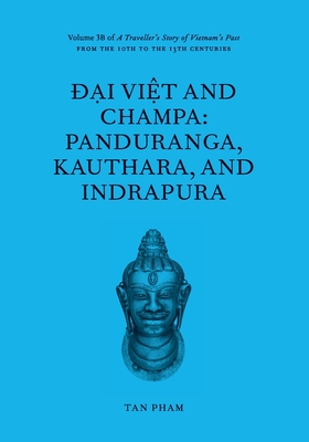 Đại Việt and Champa: Panduranga, Kauthara, and Indrapura: Volume 3B of A Traveller's Story of Vietnam's Past - Tan Pham