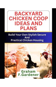 Coperta cărții 'Backyard Chicken COOP Ideas and Plans: Build Your Own Stylish, Secure and Practical Chicken Housing - Complete'