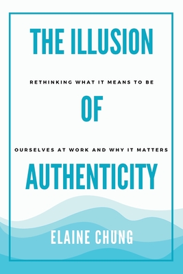 Coperta cărții 'The Illusion of Authenticity: Rethinking what it means to be ourselves at work and why it matters - Elaine Chung'
