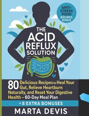 The Acid Reflux Solution: 80 Delicious Recipes to Heal Your Gut, Relieve Heartburn Naturally, and Reset Your Digestive Health - 60-Day Meal Plan - Marta Devis