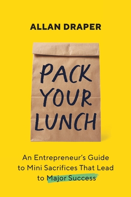 Pack Your Lunch: An Entrepreneur's Guide to Mini Sacrifices That Lead to Major Success - Allan Draper