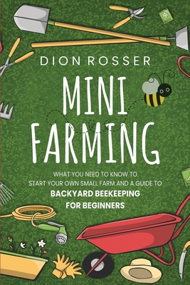 Mini Farming: What You Need to Know to Start Your Own Small Farm and a Guide to Backyard Beekeeping for Beginners - Dion Rosser