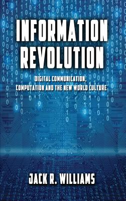 Information Revolution: Digital Communication, Computation and the New World Culture - Jack R. Williams