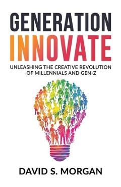 Generation Innovate: Unleashing the Creative Revolution of Millennials and Gen-Z - David S. Morgan