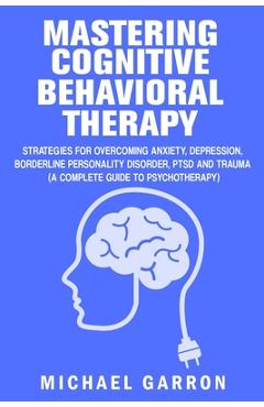 Coperta cărții 'Mastering Cognitive Behavioral Therapy: Strategies for Overcoming Anxiety, Depression, Borderline Personality Disorder,'