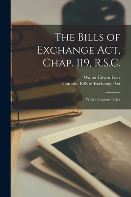 The Bills of Exchange Act, Chap. 119, R.S.C. [microform]: With a Copious Index - Walter Edwin 1879-1930? Lear