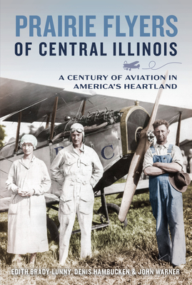 Prairie Flyers of Central Illinois: A Century of Aviation in America's Heartland - Edith Brady-lunny
