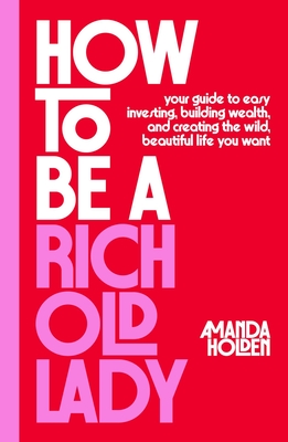 How to Be a Rich Old Lady: Your Guide to Easy Investing, Building Wealth, and Creating the Wild, Beautiful Life You Want - Amanda Holden