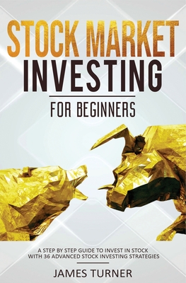 Stock Market Investing for Beginners: A Step by Step Guide to Invest in Stock with 36 Advanced Stock Investing Strategies - James Turner