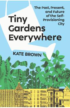 Poza produsului Tiny Gardens Everywhere: The Past, Present and Future of the Self-Provisioning City - Kate Brown