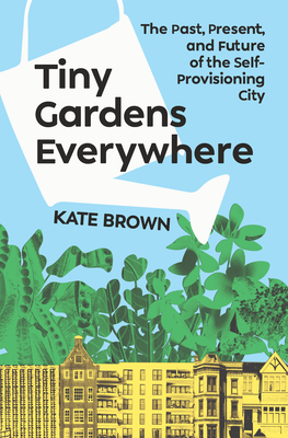 Tiny Gardens Everywhere: The Past, Present and Future of the Self-Provisioning City - Kate Brown