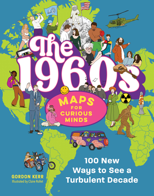 The 1960s Maps for Curious Minds: 100 New Ways to See a Turbulent Decade - Gordon Kerr