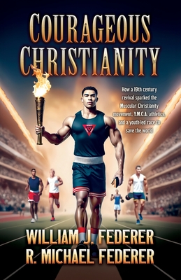 Courageous Christianity: How a 19th century revival sparked the Muscular Christianity movement, Y.M.C.A. athletics, and a youth-led race to save the w - William J. Federer